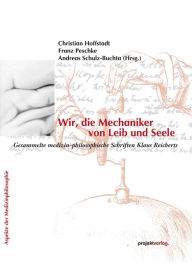 Title: Wir, die Mechaniker von Leib und Seele: Gesammelte medizin-philosophische Schriften Klaus Reicherts, Author: Christian Hoffstadt