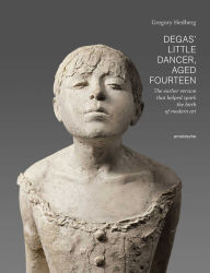 Title: Degas' Little Dancer Aged Fourteen: The earlier version that helped spark the birth of modern art, Author: Gregory Hedberg