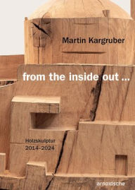 Title: Martin Kargruber: from the inside out .: Holzskulptur 2014-2024, Author: Thomas Elsen