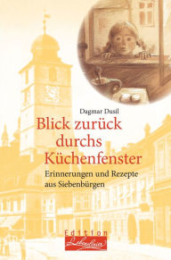 Title: Blick zurück durchs Küchenfenster: Erinnerungen und Rezepte aus Siebenbürgen, Author: Dagmar Dusil