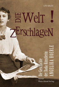 Title: Die Welt zerschlagen: Die Geschichte der Dada-Künstlerin Angelika Hoerle, Author: Ute Bales