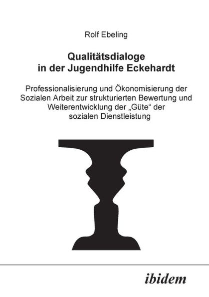 Qualitätsdialoge in der Jugendhilfe Eckehardt. Professionalisierung und Ökonomisierung der Sozialen Arbeit zur strukturierten Bewertung und Weiterentwicklung der "Güte" der sozialen Dienstleistung