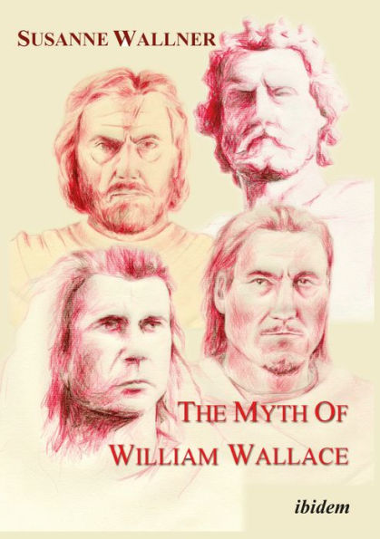 The Myth of William Wallace: A Study of the National Hero's Impact on Scottish History, Literature, and Modern Politics