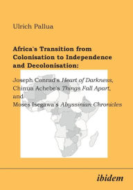 Title: Africa's Transition from Colonisation to Independence and Decolonisation: Joseph Conrad's Heart of Darkness, Chinua Achebe's Things Fall Apart, and Moses Isegawa's Abyssinian Chronicles., Author: Ulrich Pallua