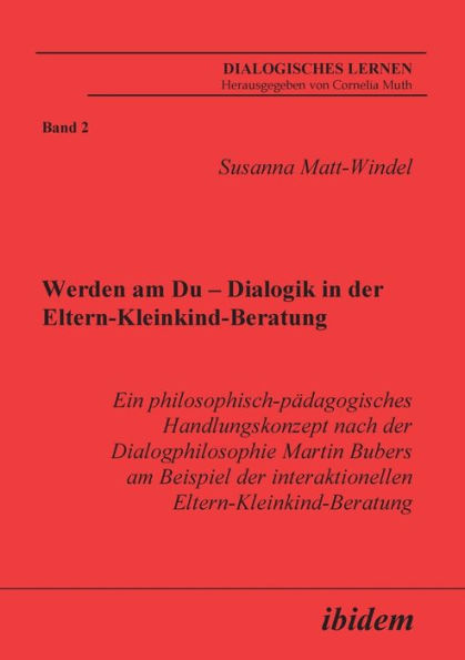 Werden am Du - Dialogik in der Eltern-Kleinkind-Beratung. Ein philosophisch-pädagogisches Handlungskonzept nach der Dialogphilosophie Martin Bubers am Beispiel der interaktionellen Eltern-Kleinkind-Beratung