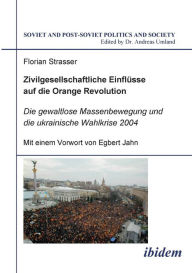 Title: Zivilgesellschaftliche Einflüsse auf die Orange Revolution. Die gewaltlose Massenbewegung und die ukrainische Wahlkrise 2004, Author: Florian Strasser