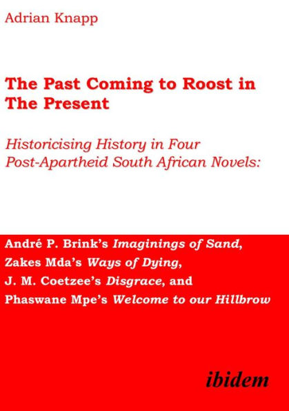 The Past Coming to Roost in the Present: Historicising History in Four Post-Apartheid South African Novels: André P. Brink's Imaginings of Sand, Zakes Mda's Ways of Dying, J. M. Coetzee's Disgrace, and Phaswane Mpe's Welcome to Our Hillbrow