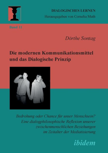 Die modernen Kommunikationsmittel und das Dialogische Prinzip. Bedrohung oder Chance für unser Menschsein? Eine dialogphilosophische Reflexion unserer zwischenmenschlichen Beziehungen im Zeitalter der Mediatisierung