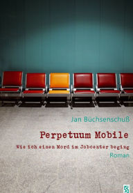 Title: Perpetuum Mobile. Wie ich einen Mord im Jobcenter beging. Roman, Author: Jan Büchsenschuß