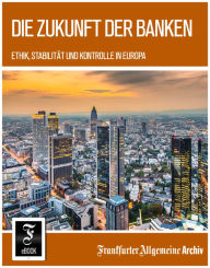 Title: Die Zukunft der Banken: Ethik, Stabilität und Kontrolle in Europa, Author: Frankfurter Allgemeine Archiv