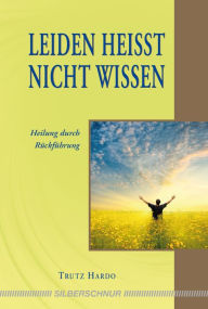 Title: Leiden heißt nicht wissen: Heilung durch Rückführung, Author: Trutz Hardo