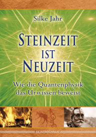 Title: Steinzeit ist Neuzeit: Wie die Quantenphysik das Urwissen beweist, Author: Silke Jahr