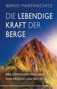 Title: Die lebendige Kraft der Berge: Das gemeinsame Wachsen von Mensch und Natur, Author: Bernd Martinschitz