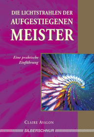 Title: Die Lichtstrahlen der Aufgestiegenen Meister: Eine praktische Einführung, Author: Claire Avalon