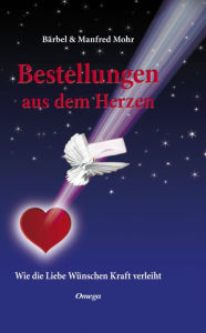 Title: Bestellungen aus dem Herzen: Wie die Liebe Wünschen Kraft verleiht, Author: Bärbel Mohr