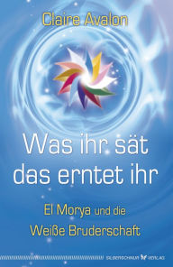 Title: Was ihr sät, das erntet ihr: El Morya und die Weiße Bruderschaft, Author: Claire Avalon