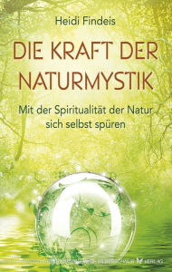 Title: Die Kraft der Naturmystik: Mit der Spiritualität der Natur sich selbst spüren, Author: Heidi Findeis