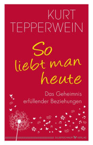 Title: So liebt man heute: Das Geheimnis erfüllender Beziehungen, Author: Kurt Tepperwein