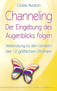 Title: Channeling - Der Eingebung des Augenblicks folgen: Verbindung zu den Lenkern der 12 göttlichen Strahlen, Author: Claire Avalon