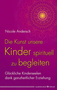 Title: Die Kunst, unsere Kinder spirituell zu begleiten: Glückliche Kinderseelen dank kosmischer Erziehung, Author: Nicole Andersch