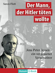 Title: Der Mann, der Hitler töten wollte: Jens Peter Jessen - Ein vergessener Verschwörer, Author: Søren Flott