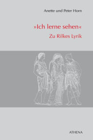 Title: Ich lerne sehen: Zu Rilkes Lyrik, Author: Anette Horn