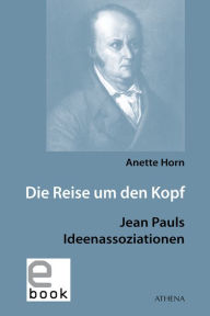 Title: Die Reise um den Kopf: Jean Pauls Ideenassoziationen, Author: Anette Horn