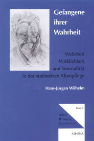 Title: Gefangene ihrer Wahrheit: Wahrheit, Wirklichkeit und Normalität in der stationären Altenpflege, Author: Hans J Wilhelm