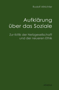 Title: Aufklärung über das Soziale: Zur Kritik der Netzgesellschaft und der neueren Ethik, Author: Rudolf Altrichter