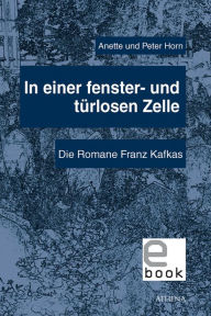 Title: In einer fenster- und türlosen Zelle: Die Romane Franz Kafkas, Author: Anette Horn