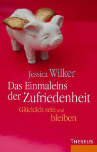 Title: Das Einmaleins der Zufriedenheit: Glücklich sein und bleiben, Author: Jessica Wilker