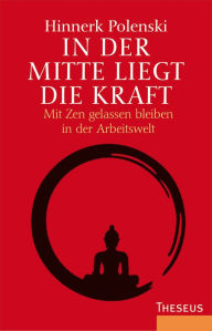 Title: In der Mitte liegt die Kraft: Mit Zen gelassen bleiben in der Arbeitswelt, Author: Hinnerk Polenski