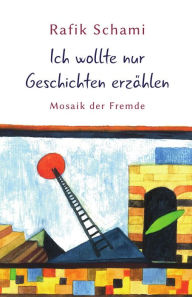 Title: Ich wollte nur Geschichten erzählen: Mosaik der Fremde, Author: Rafik Schami