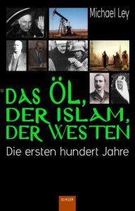 Title: Das Öl, der Islam, der Westen: Die ersten hundert Jahre, Author: Michael Ley