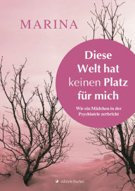 Title: Diese Welt hat keinen Platz für mich: Wie ein Mädchen in der Psychiatrie zerbricht, Author: Marina