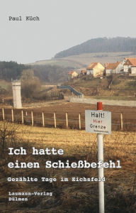 Title: Ich hatte einen Schießbefehl: Gezählte Tage im Eichsfeld, Author: Paul Küch