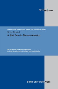 Title: A Brief Time to Discuss America: Der Ausbruch des Ersten Weltkrieges im Urteil amerikanischer Politiker und Intellektueller, Author: Silvia Daniel