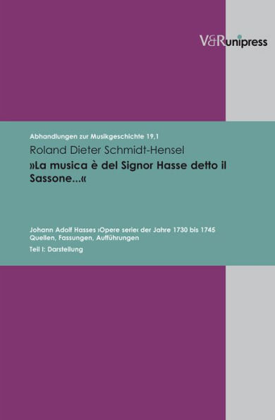 La musica e del Signor Hasse detto il Sassonea: Johann Adolf Hasses Opere serie der Jahre 1730 bis 1745. Quellen, Fassungen, Auffuhrungen. Teil I: Darstellung