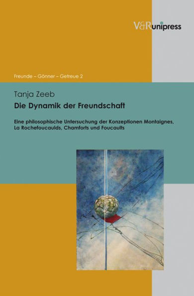 Die Dynamik der Freundschaft: Eine philosophische Untersuchung der Konzeptionen Montaignes, La Rochefoucaulds, Chamforts und Foucaults