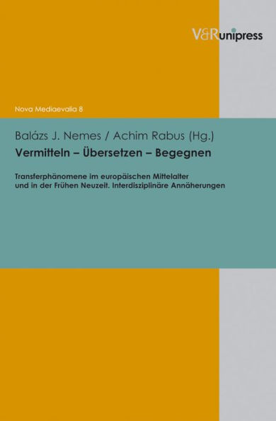 Vermitteln - Ubersetzen - Begegnen: Transferphanomene im europaischen Mittelalter und in der Fruhen Neuzeit. Interdisziplinare Annaherungen