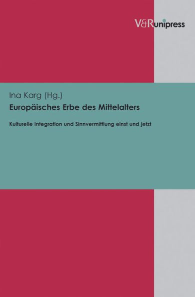 Europaisches Erbe des Mittelalters: Kulturelle Integration und Sinnvermittlung einst und jetzt. Ausgewahlte Beitrage der Sektion II Europaisches Erbe des Deutschen Germanistentages 2010 in Freiburg/Br.