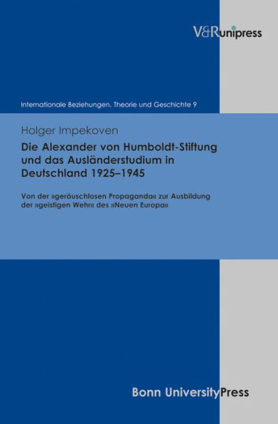 Die Alexander von Humboldt-Stiftung und das Auslanderstudium in Deutschland 1925-1945: Von der gerauschlosen Propaganda zur Ausbildung der geistigen Wehr des Neuen Europa