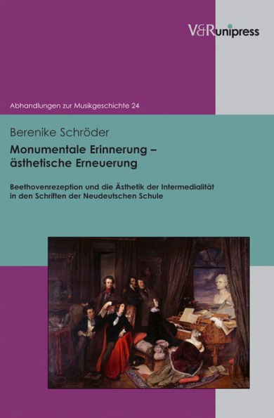 Monumentale Erinnerung - asthetische Erneuerung: Beethovenrezeption und die Asthetik der Intermedialitat in den Schriften der Neudeutschen Schule