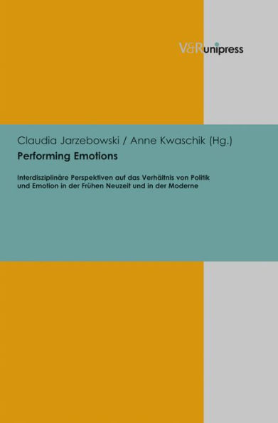 Performing Emotions: Interdisziplinare Perspektiven auf das Verhaltnis von Politik und Emotion in der Fruhen Neuzeit und in der Moderne