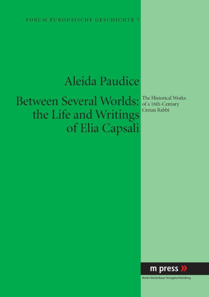 Between Several Worlds: the Life and Writings of Elia Capsali: The Historical Works of a 16th-Century Cretan Rabbi