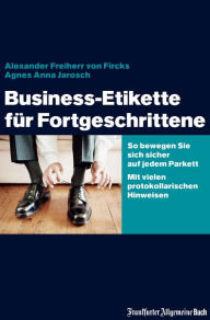 Title: Business-Etikette für Fortgeschrittene: So bewegen Sie sich sicher auf jedem Parkett. Mit vielen protokollarischen Hinweisen, Author: Alexander von Fircks