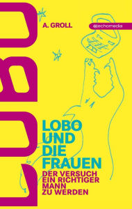 Title: Lobo und die Frauen: Der Versuch, ein richtiger Mann zu werden, Author: A. Groll