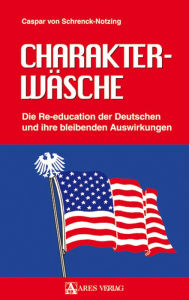Title: Charakterwäsche: Die Re-education der Deutschen und ihre bleibenden Auswirkungen, Author: Caspar von Schrenck-Notzing