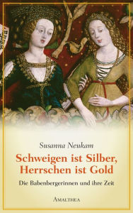 Title: Schweigen ist Silber, Herrschen ist Gold: Die Babenbergerinnen und ihre Zeit, Author: Susanna Neukam