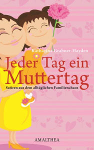 Title: Jeder Tag ein Muttertag: Satiren aus dem alltäglichen Familienchaos, Author: Katharina Grabner-Hayden